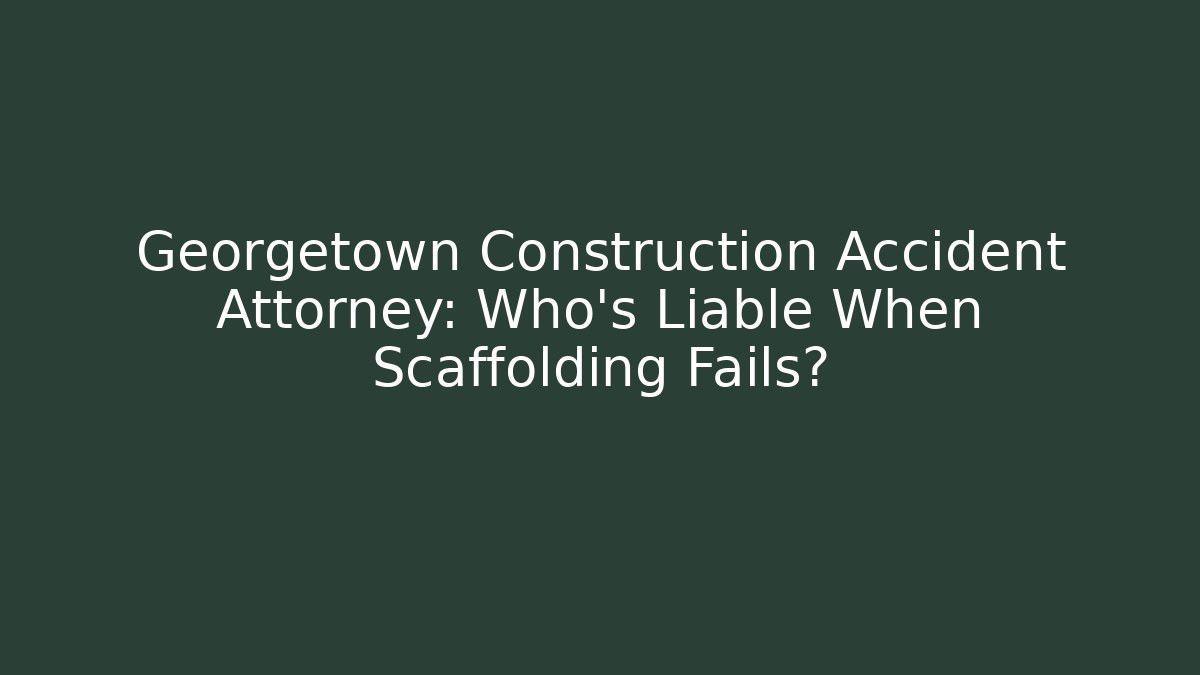 Georgetown Construction Accident Attorney: Who’s Liable When Scaffolding Fails?