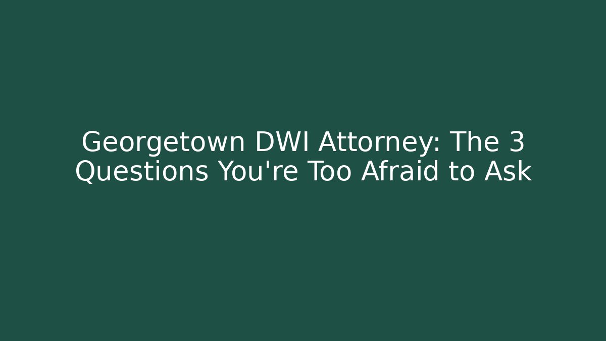 Georgetown DWI Attorney: The 3 Questions You're Too Afraid to Ask