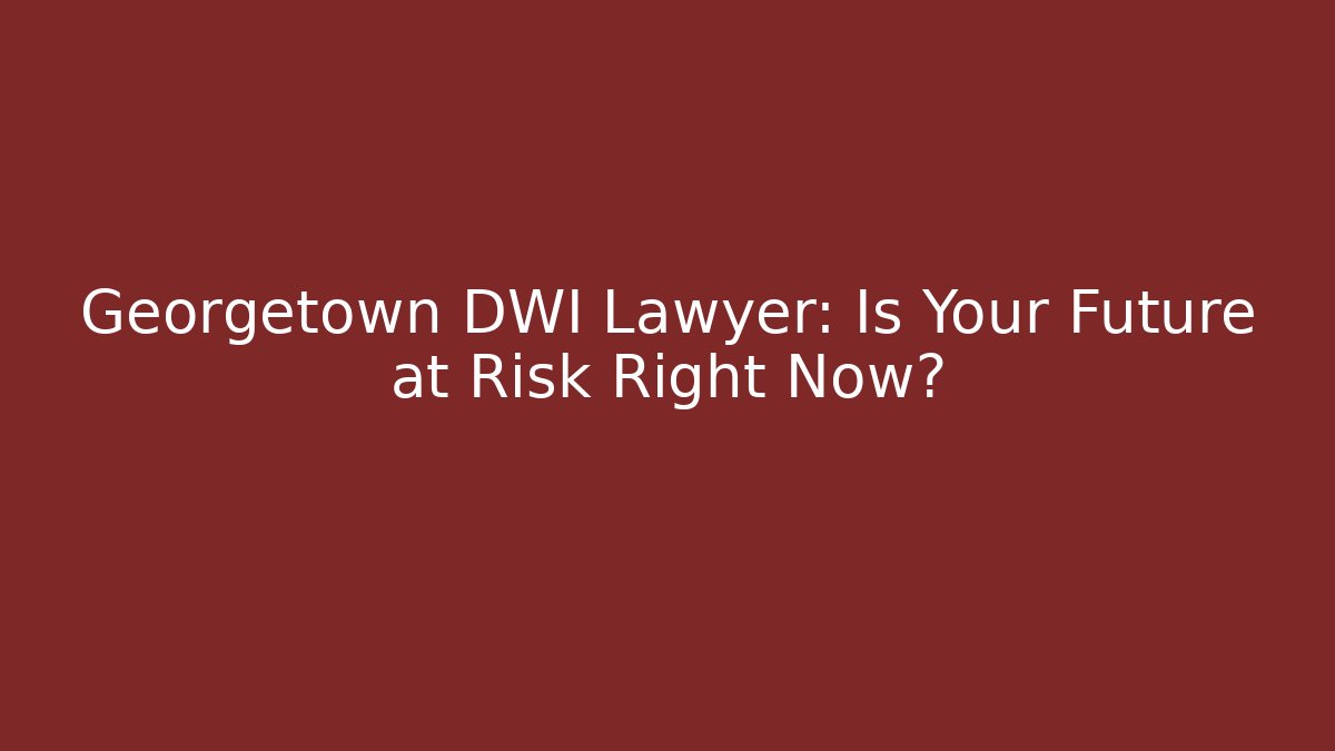Georgetown DWI Lawyer: Is Your Future at Risk Right Now?