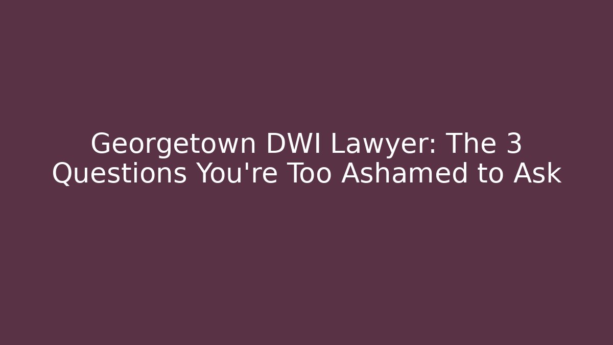 Georgetown DWI Lawyer: The 3 Questions You're Too Ashamed to Ask