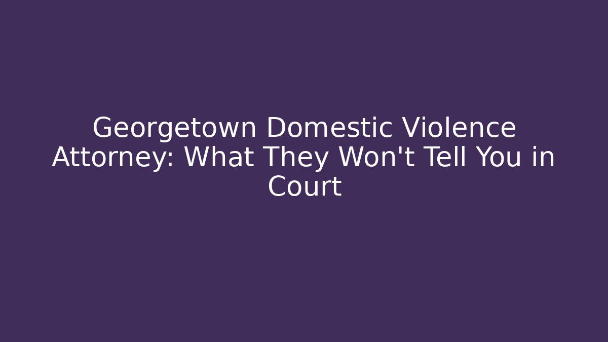 Georgetown Domestic Violence Attorney: What They Won't Tell You in Court