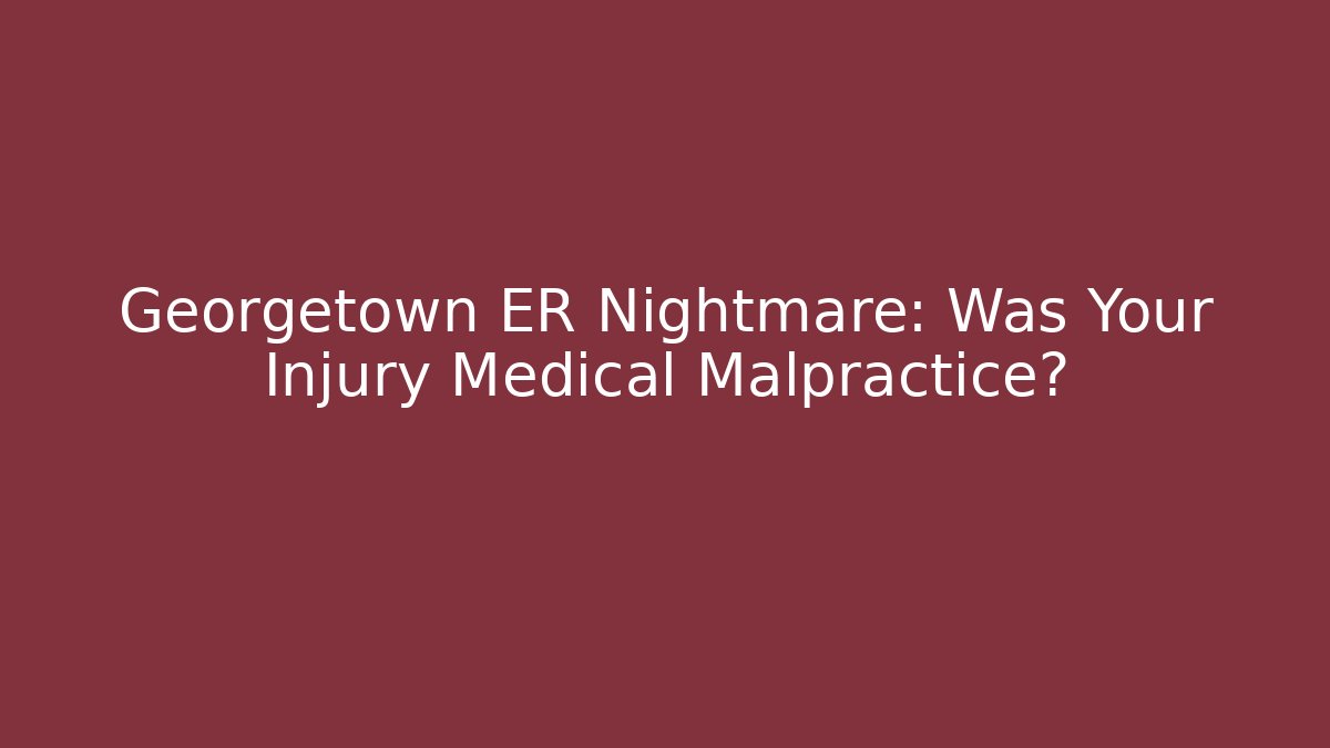 Georgetown ER Nightmare: Was Your Injury Medical Malpractice?