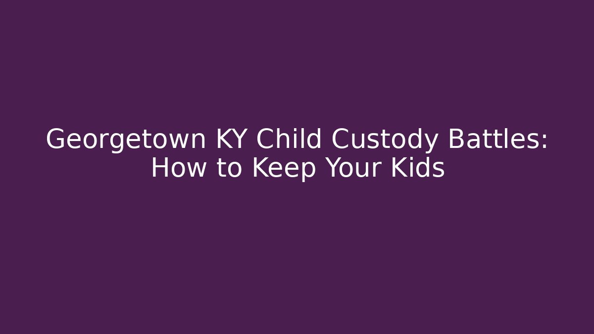 Georgetown KY Child Custody Battles: How to Keep Your Kids