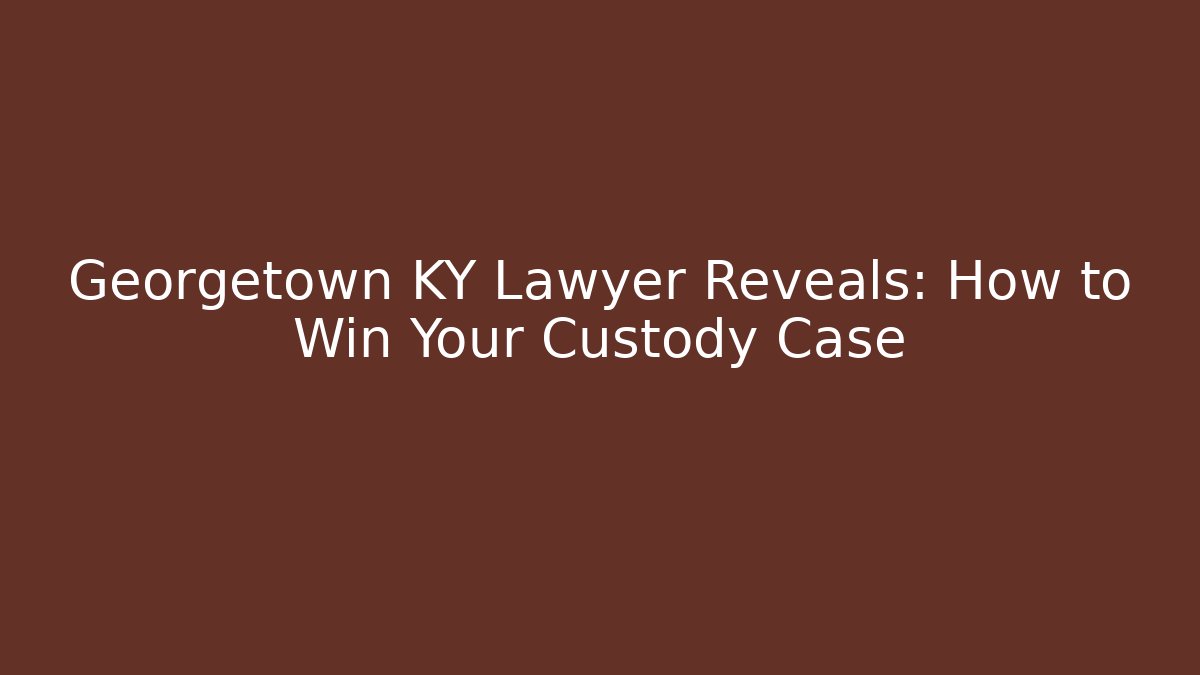 Georgetown KY Lawyer Reveals: How to Win Your Custody Case