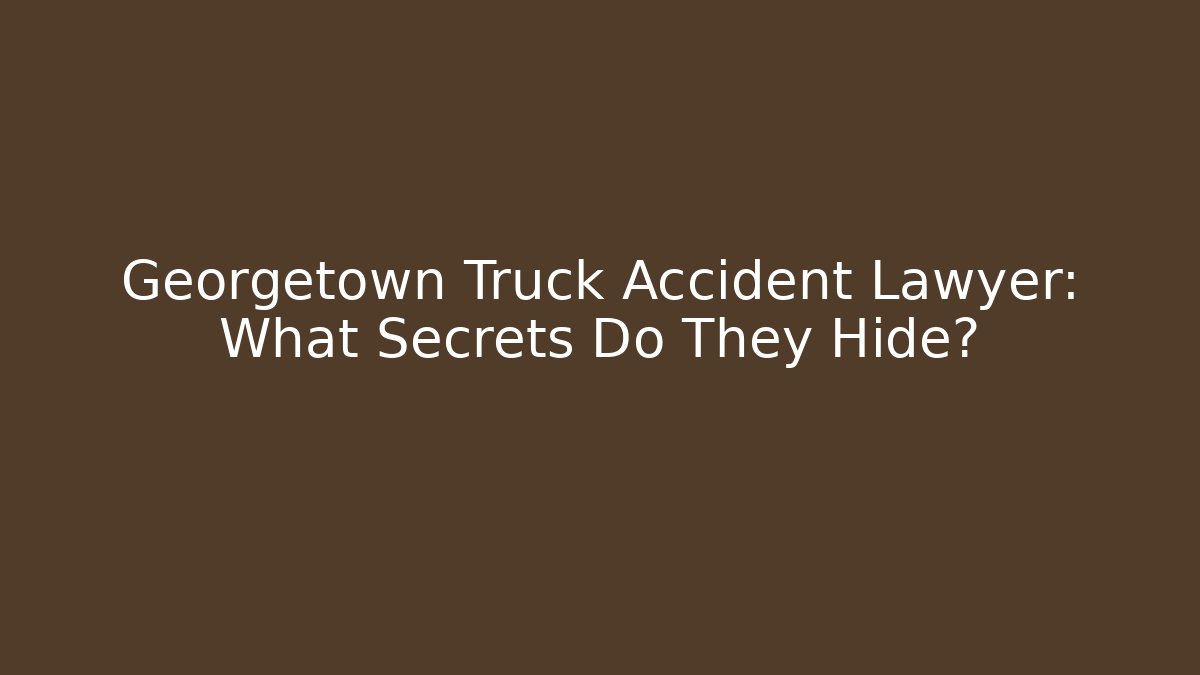 Georgetown Truck Accident Lawyer: What Secrets Do They Hide?