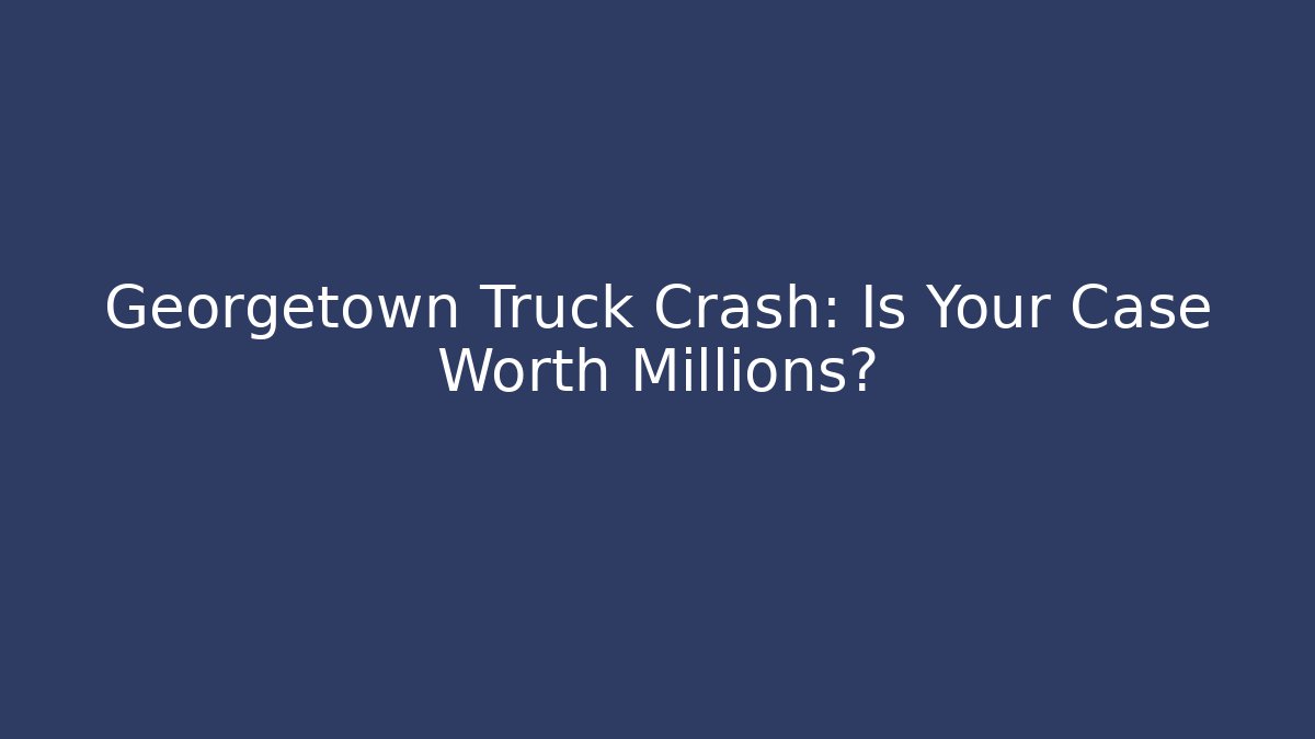 Georgetown Truck Crash: Is Your Case Worth Millions? - WealthxGroup