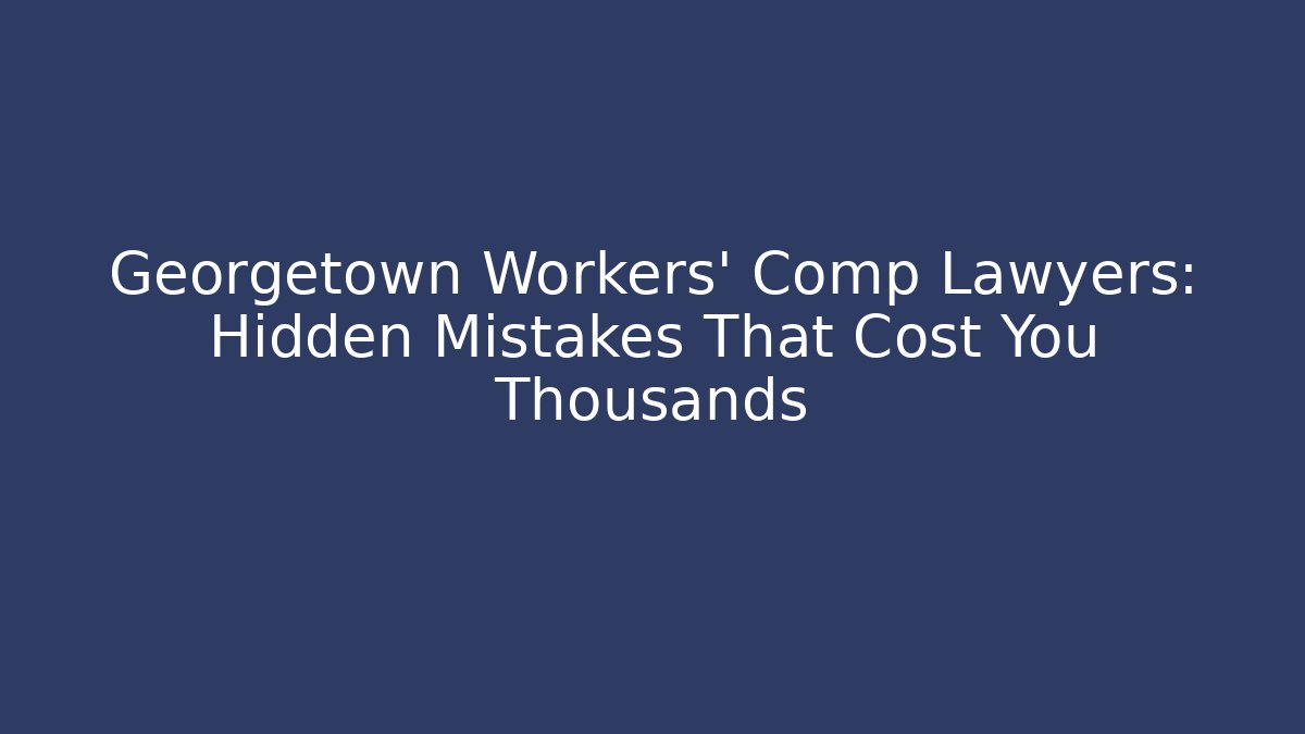 Georgetown Workers' Comp Lawyers: Hidden Mistakes That Cost You Thousands