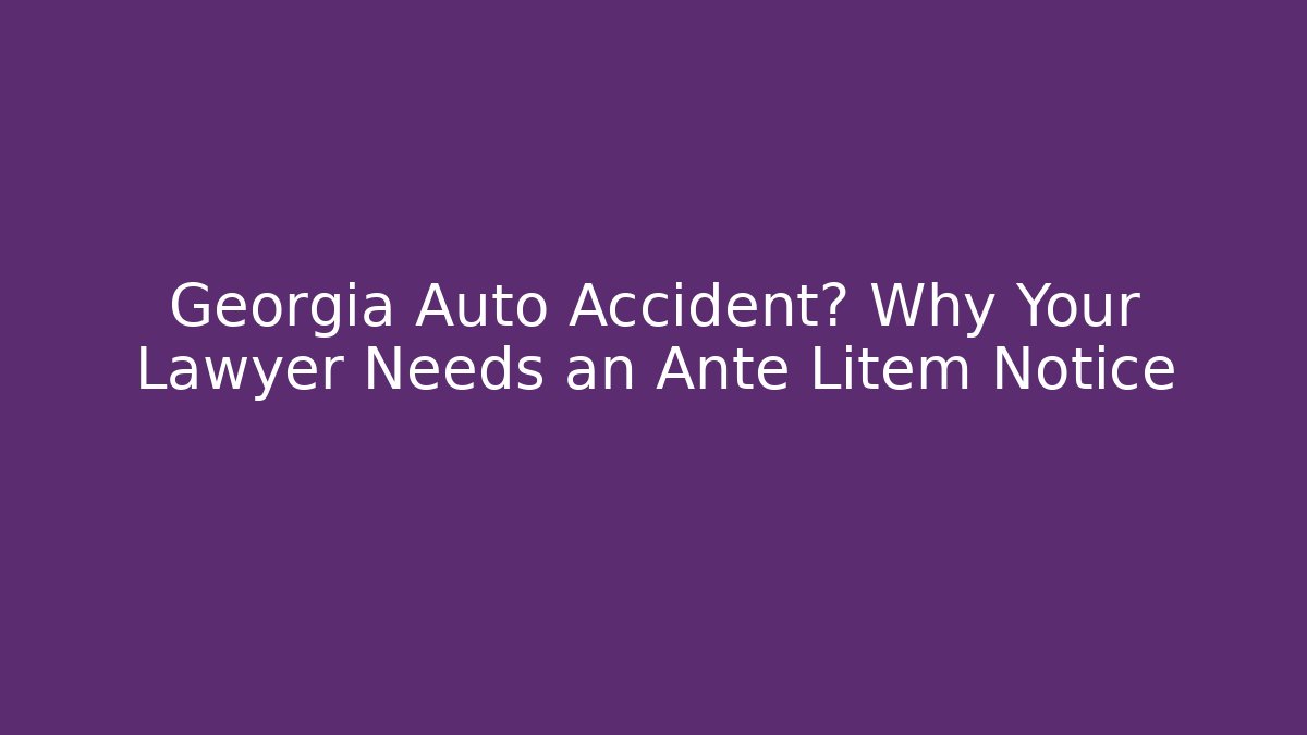 Georgia Auto Accident? Why Your Lawyer Needs an Ante Litem Notice
