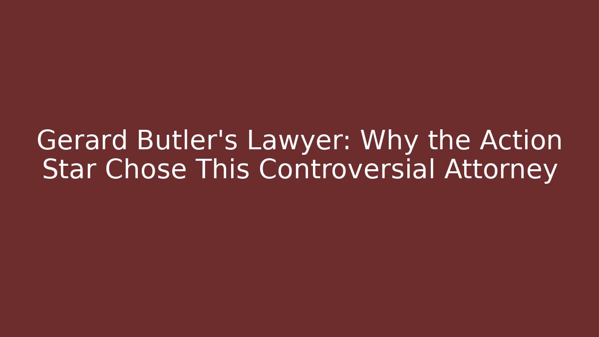 Gerard Butler's Lawyer: Why the Action Star Chose This Controversial Attorney