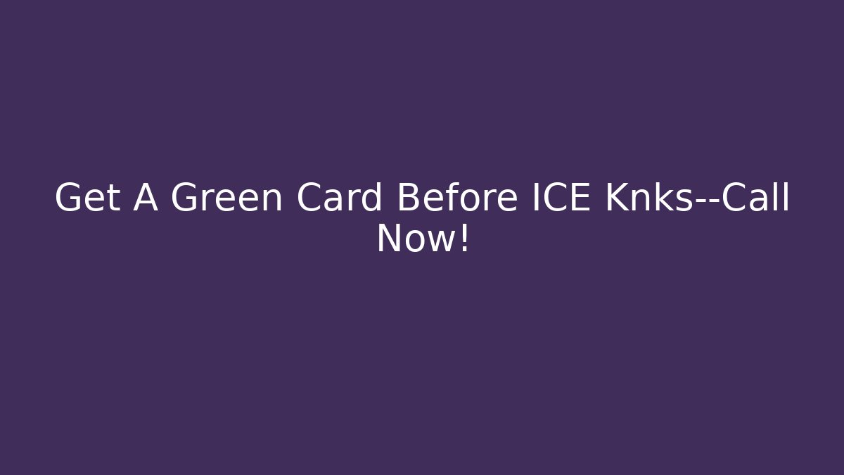Get A Green Card Before ICE Knks—Call Now! - WealthxGroup