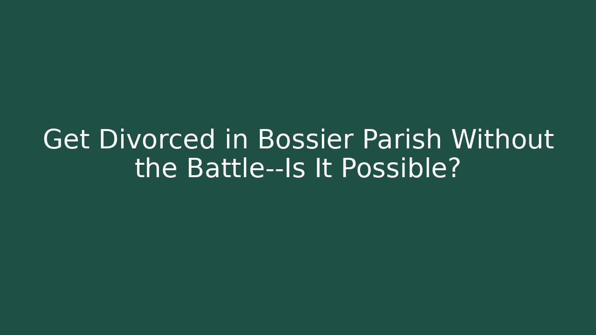Get Divorced in Bossier Parish Without the Battle—Is It Possible?