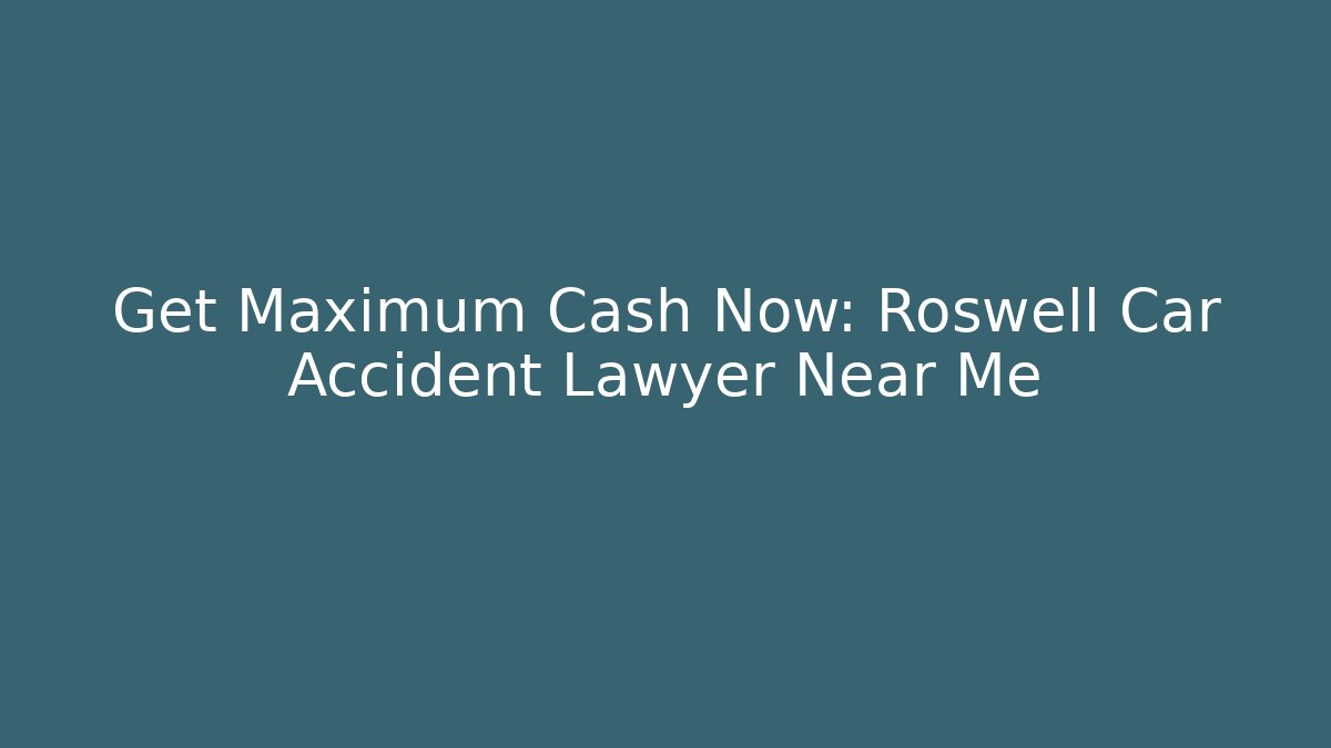 Get Maximum Cash Now: Roswell Car Accident Lawyer Near Me