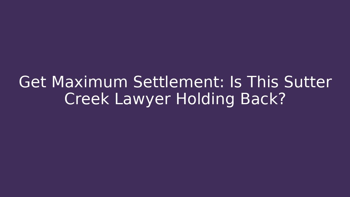 Get Maximum Settlement: Is This Sutter Creek Lawyer Holding Back?