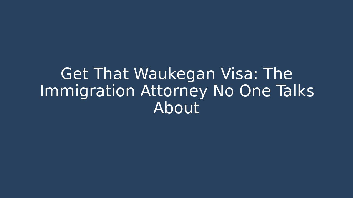 Get That Waukegan Visa: The Immigration Attorney No One Talks About