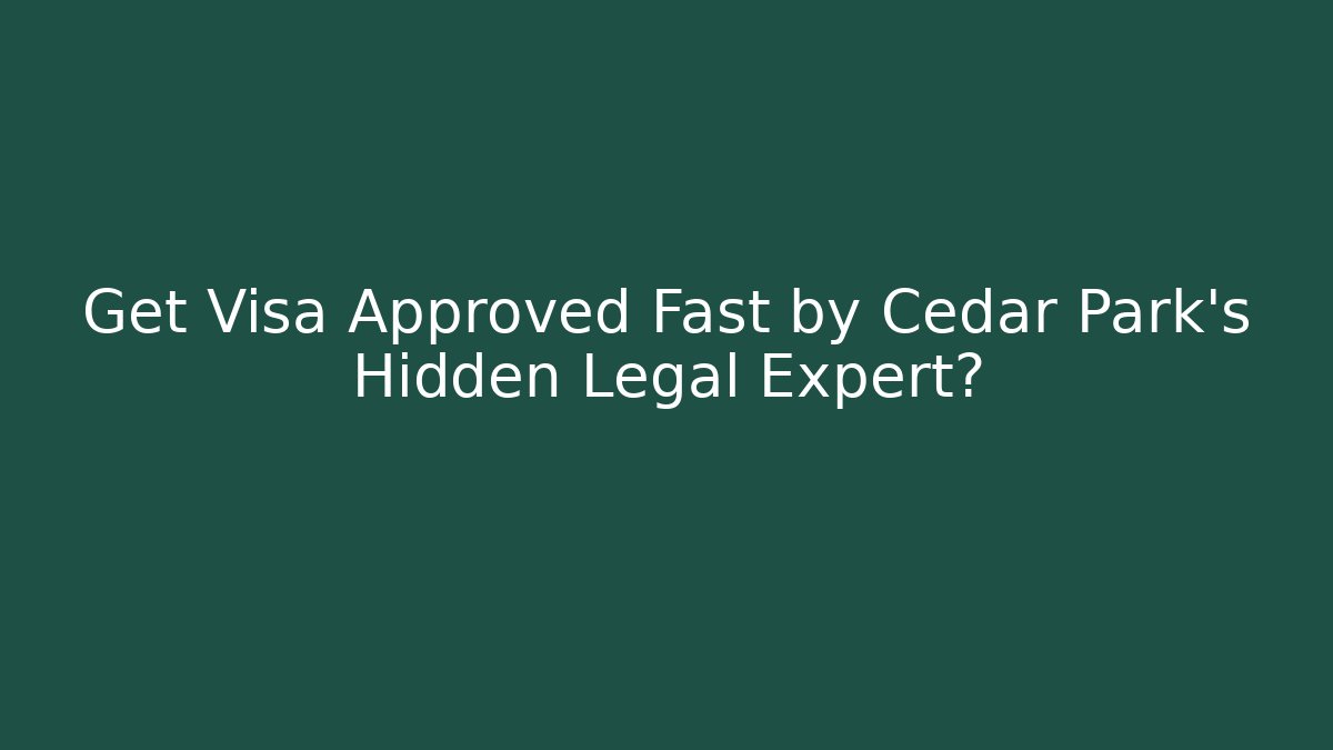 Get Visa Approved Fast by Cedar Park’s Hidden Legal Expert?