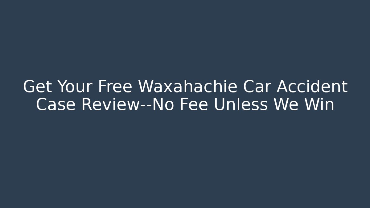 Get Your Free Waxahachie Car Accident Case Review—No Fee Unless We Win