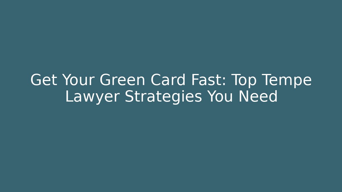 Get Your Green Card Fast: Top Tempe Lawyer Strategies You Need