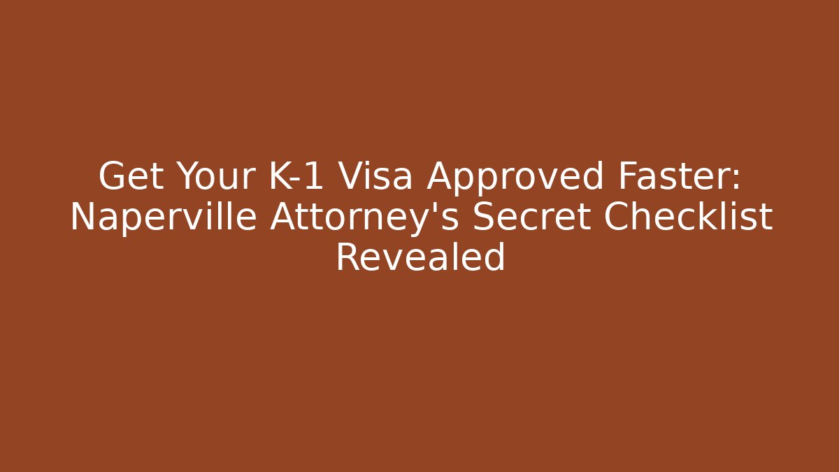 Get Your K-1 Visa Approved Faster: Naperville Attorney’s Secret Checklist Revealed