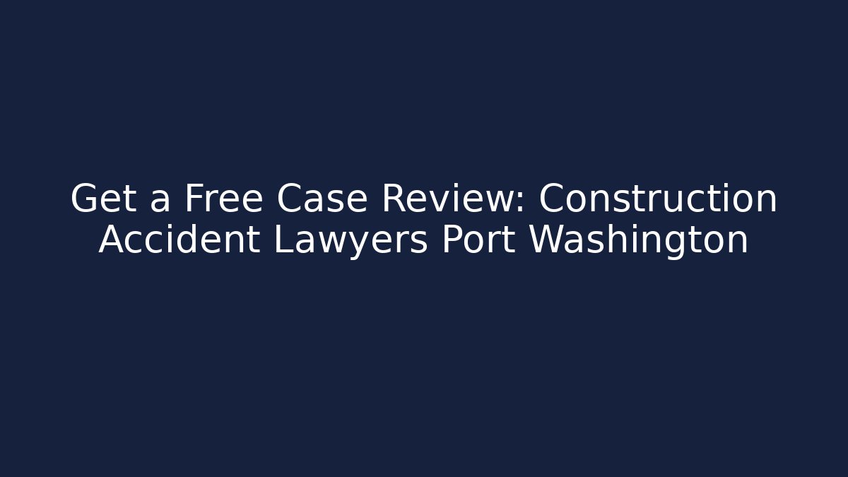 Get a Free Case Review: Construction Accident Lawyers Port Washington