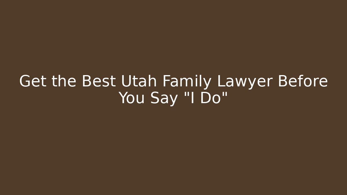 Get the Best Utah Family Lawyer Before You Say “I Do”