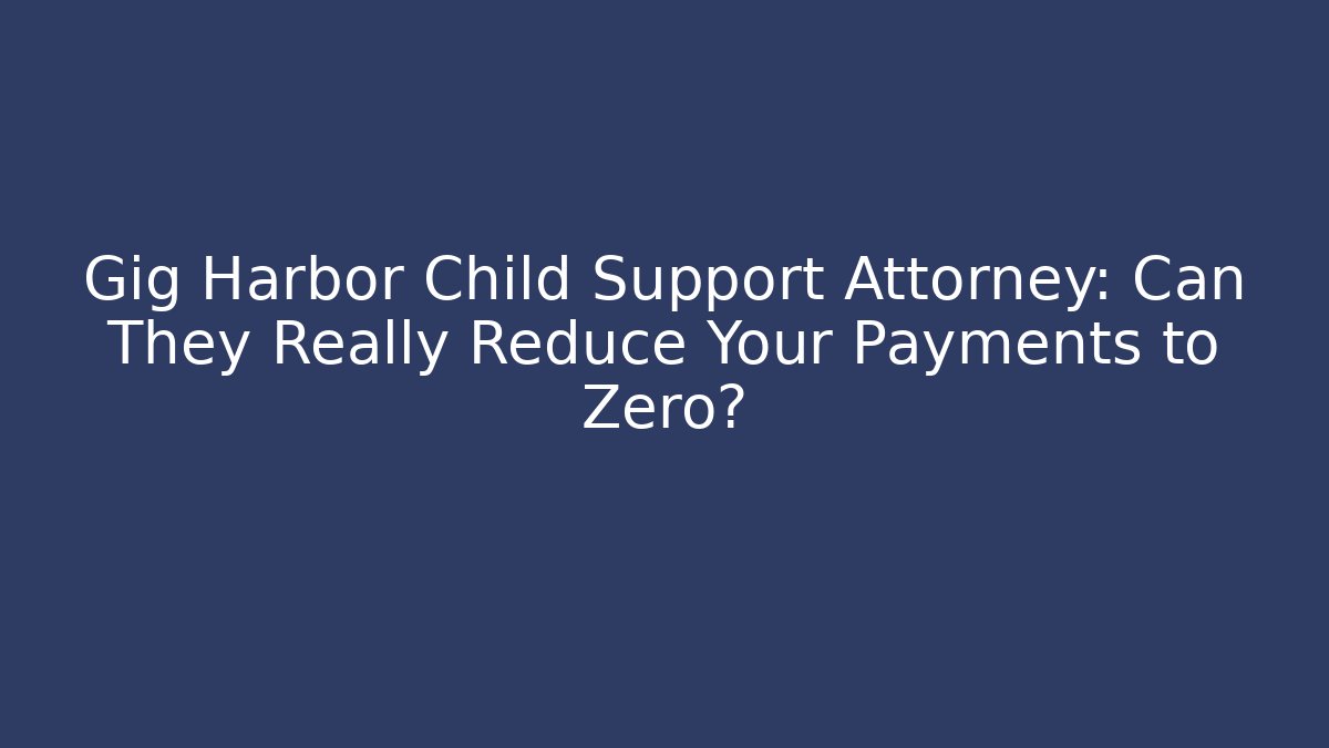 Gig Harbor Child Support Attorney: Can They Really Reduce Your Payments to Zero?