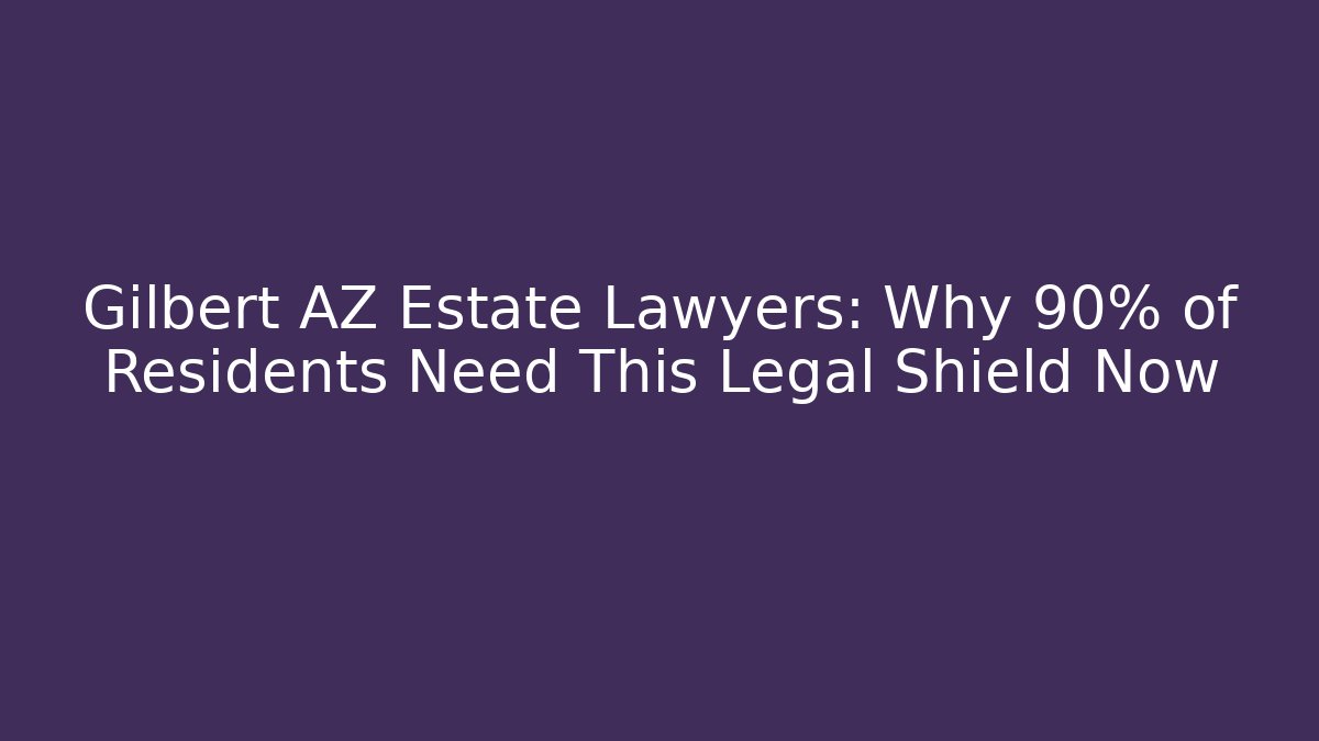 Gilbert AZ Estate Lawyers: Why 90% of Residents Need This Legal Shield Now