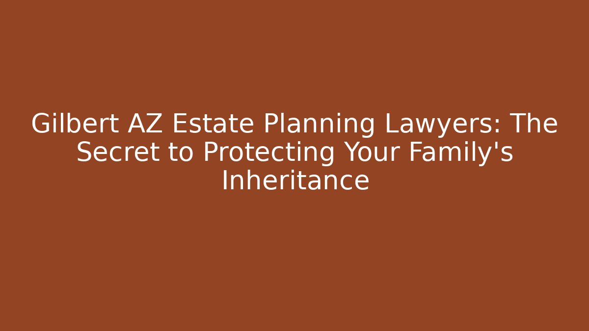 Gilbert AZ Estate Planning Lawyers: The Secret to Protecting Your Family's Inheritance