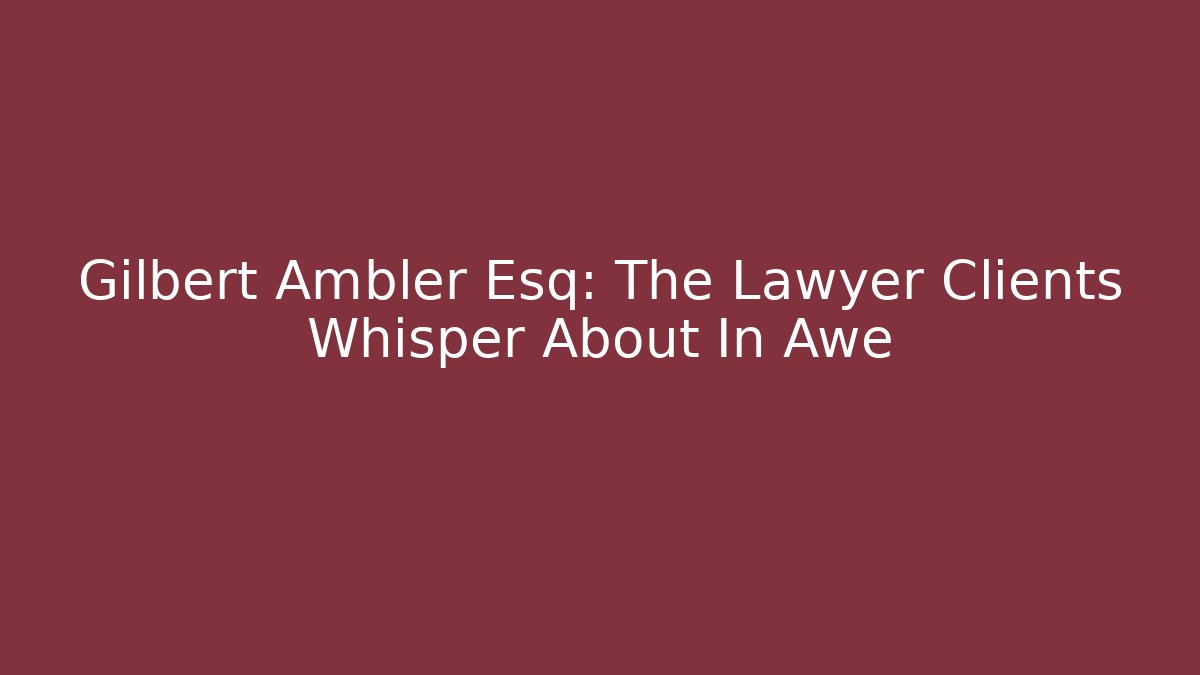 Gilbert Ambler Esq: The Lawyer Clients Whisper About In Awe