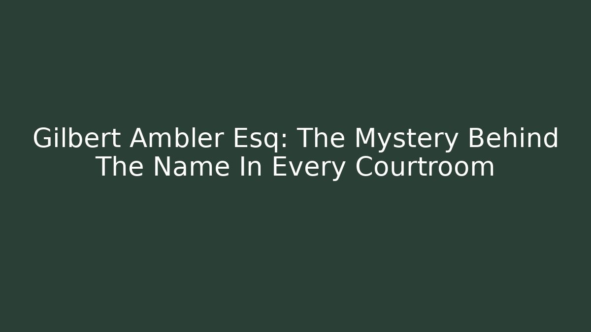 Gilbert Ambler Esq: The Mystery Behind The Name In Every Courtroom