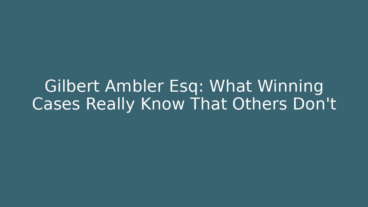 Gilbert Ambler Esq: What Winning Cases Really Know That Others Don't - WealthxGroup