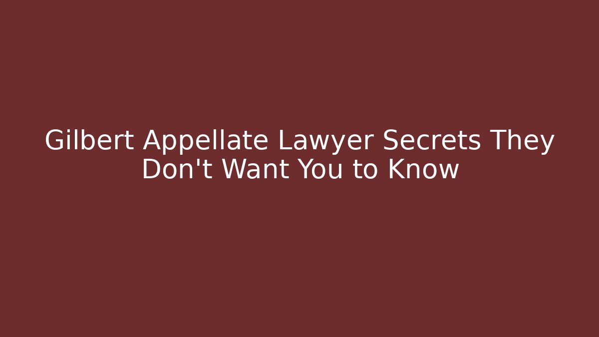 Gilbert Appellate Lawyer Secrets They Don’t Want You to Know