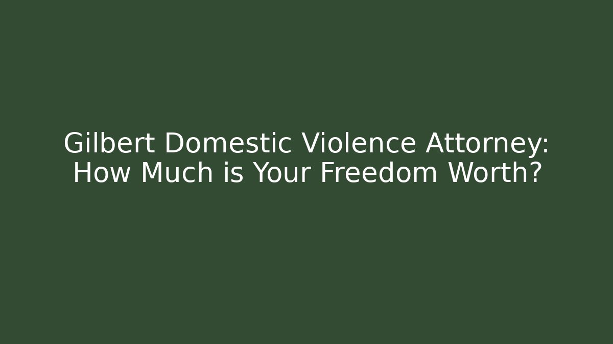 Gilbert Domestic Violence Attorney: How Much is Your Freedom Worth?