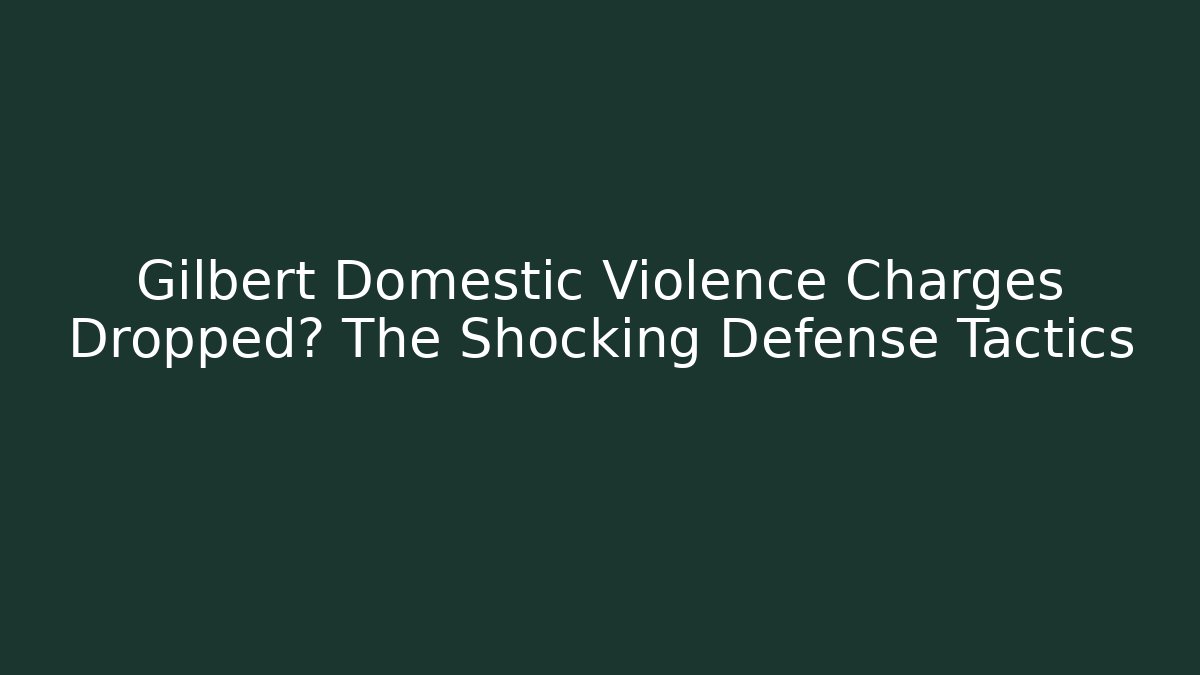 Gilbert Domestic Violence Charges Dropped? The Shocking Defense Tactics - WealthxGroup