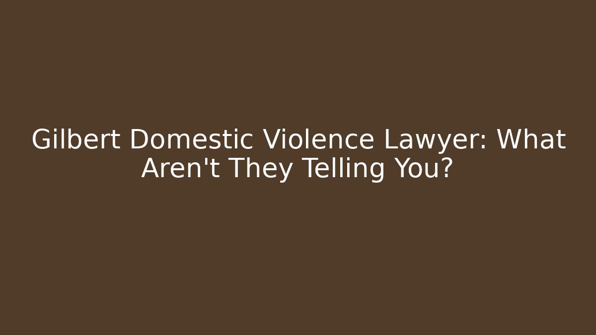 Gilbert Domestic Violence Lawyer: What Aren't They Telling You?
