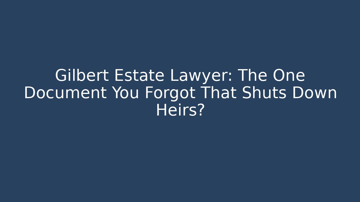 Gilbert Estate Lawyer: The One Document You Forgot That Shuts Down Heirs?