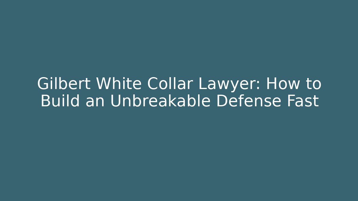 Gilbert White Collar Lawyer: How to Build an Unbreakable Defense Fast