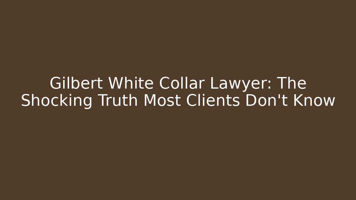 Gilbert White Collar Lawyer: The Shocking Truth Most Clients Don’t Know