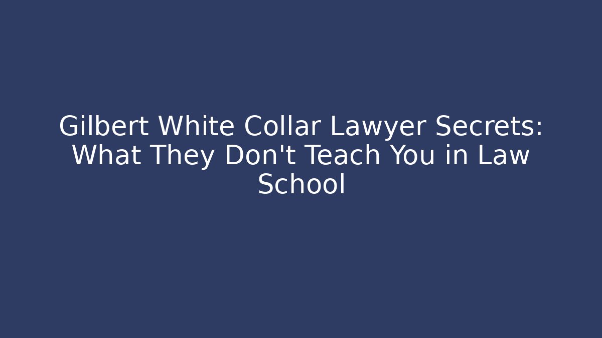 Gilbert White Collar Lawyer Secrets: What They Don’t Teach You in Law School
