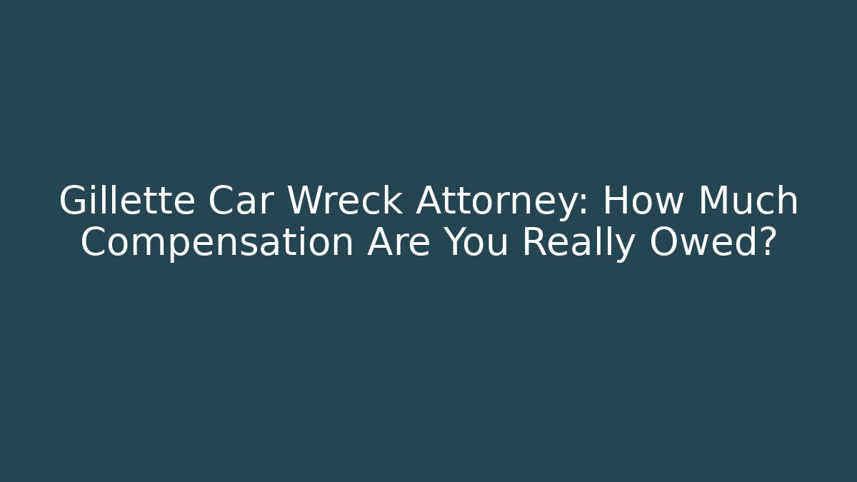 Gillette Car Wreck Attorney: How Much Compensation Are You Really Owed?