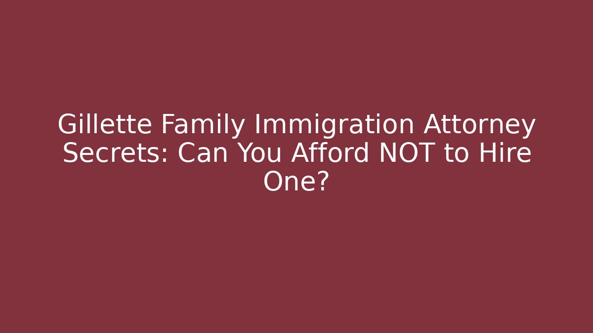 Gillette Family Immigration Attorney Secrets: Can You Afford NOT to Hire One? - WealthxGroup