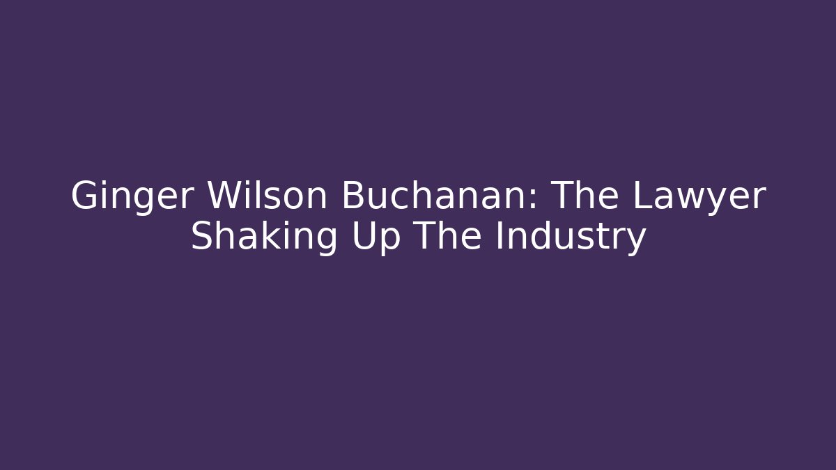 Ginger Wilson Buchanan: The Lawyer Shaking Up The Industry