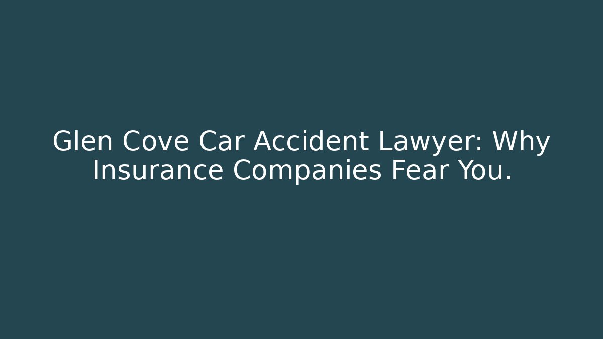 Glen Cove Car Accident Lawyer: Why Insurance Companies Fear You.