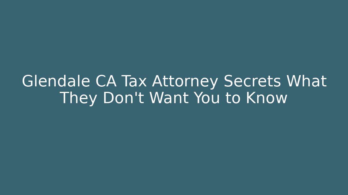 Glendale CA Tax Attorney Secrets What They Don't Want You to Know