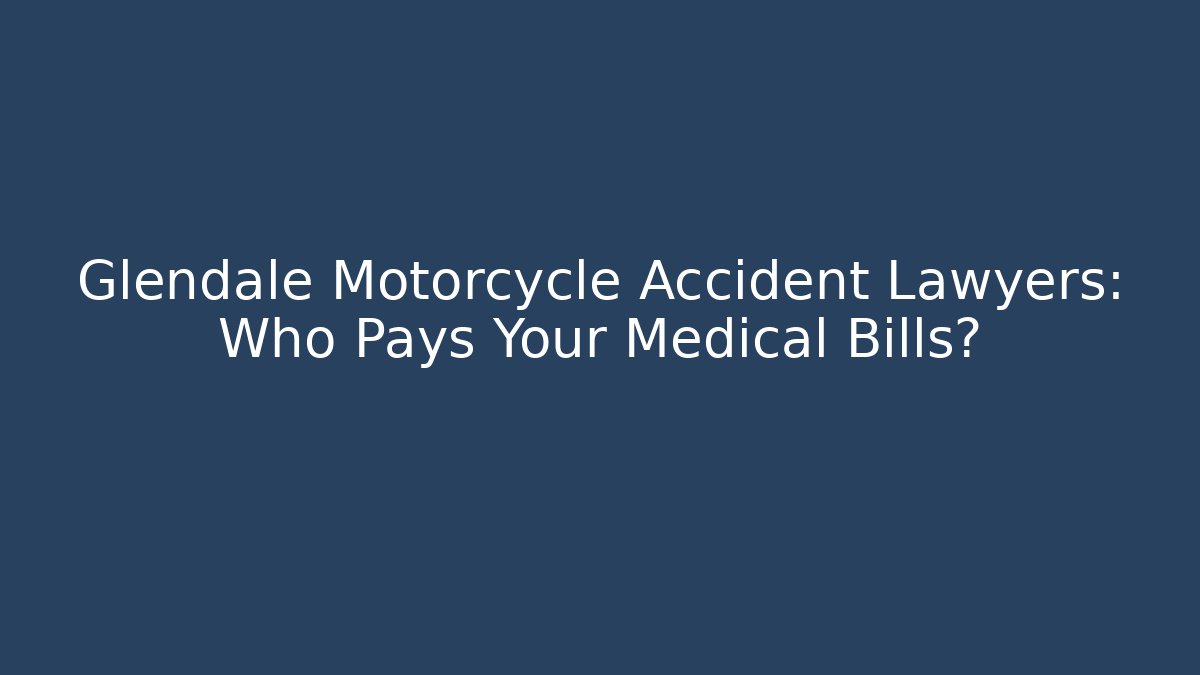 Glendale Motorcycle Accident Lawyers: Who Pays Your Medical Bills?