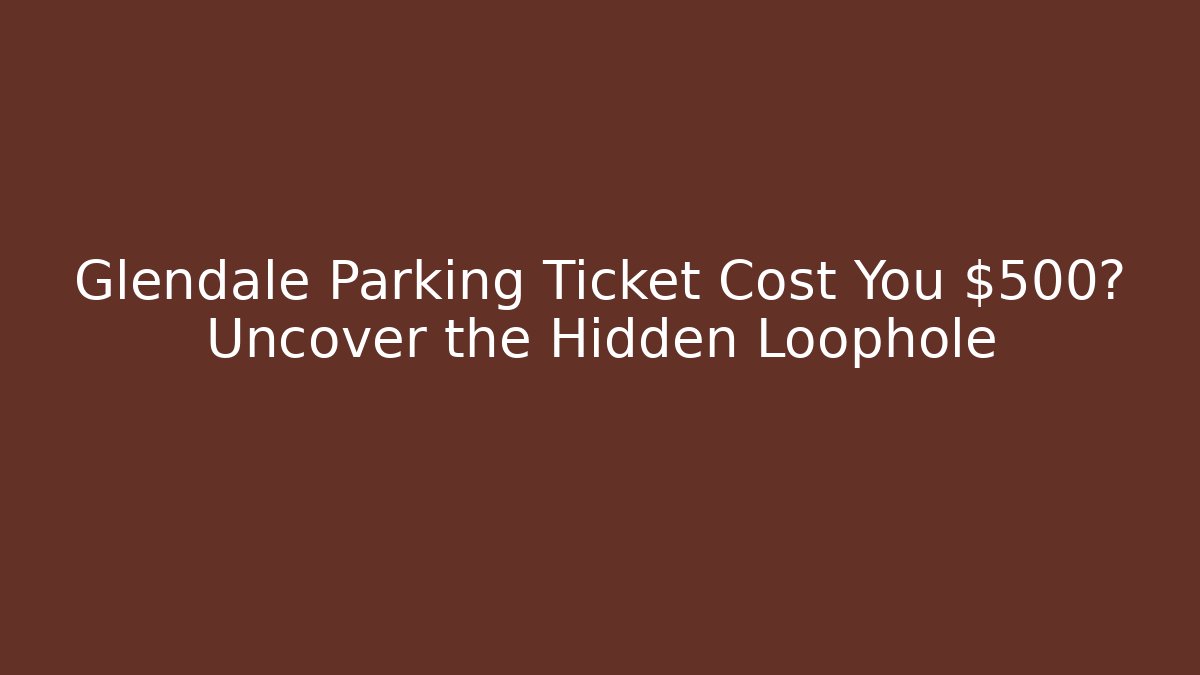 Glendale Parking Ticket Cost You $500? Uncover the Hidden Loophole