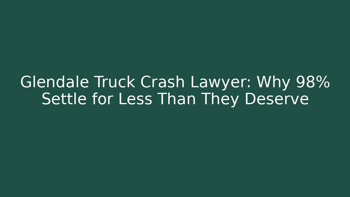 Glendale Truck Crash Lawyer: Why 98% Settle for Less Than They Deserve