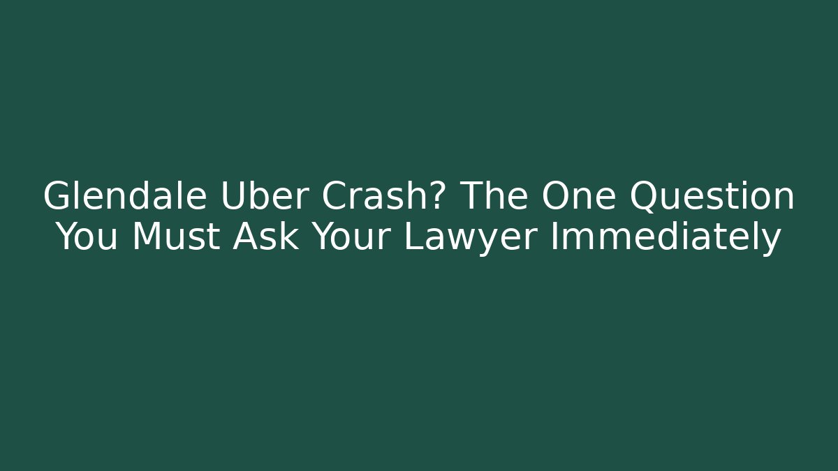 Glendale Uber Crash? The One Question You Must Ask Your Lawyer Immediately