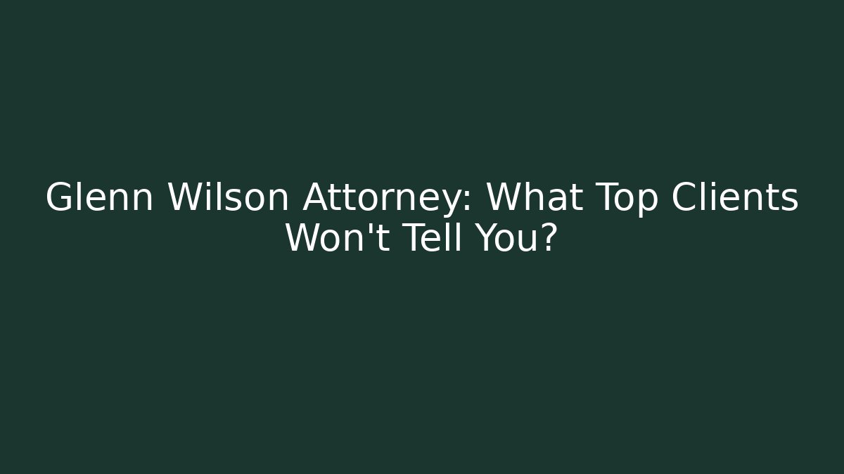 Glenn Wilson Attorney: What Top Clients Won't Tell You?