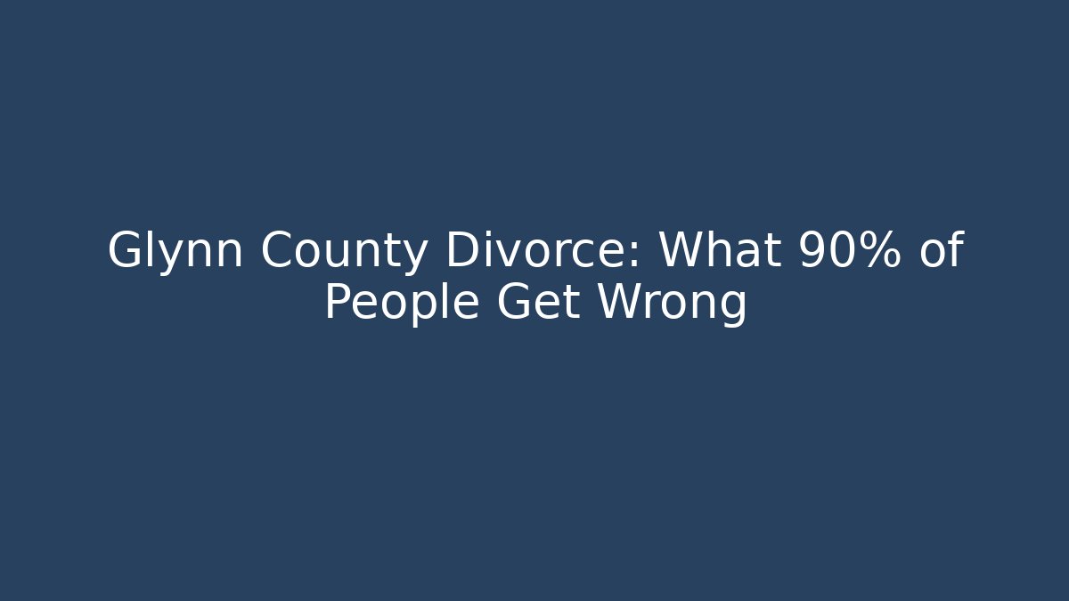 Glynn County Divorce: What 90% of People Get Wrong