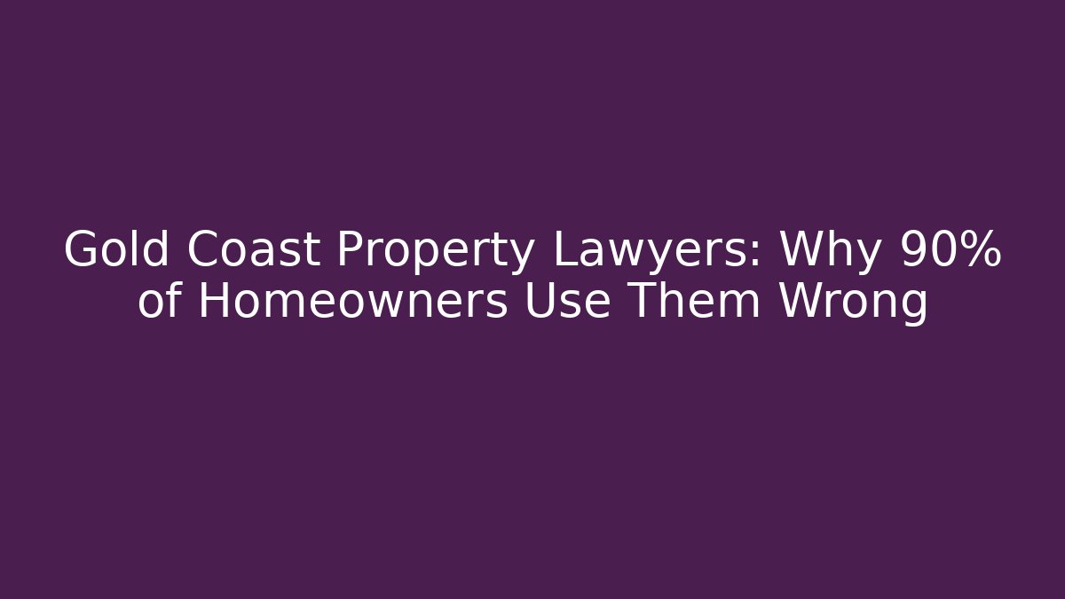 Gold Coast Property Lawyers: Why 90% of Homeowners Use Them Wrong